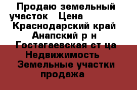 Продаю земельный участок › Цена ­ 60 000 - Краснодарский край, Анапский р-н, Гостагаевская ст-ца Недвижимость » Земельные участки продажа   